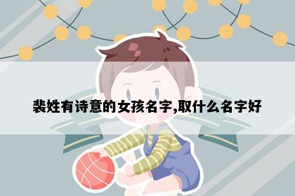 裴姓有诗意的女孩名字,取什么名字好